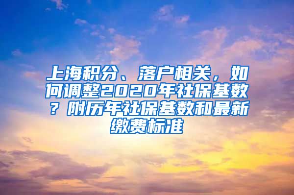 上海积分、落户相关，如何调整2020年社保基数？附历年社保基数和最新缴费标准