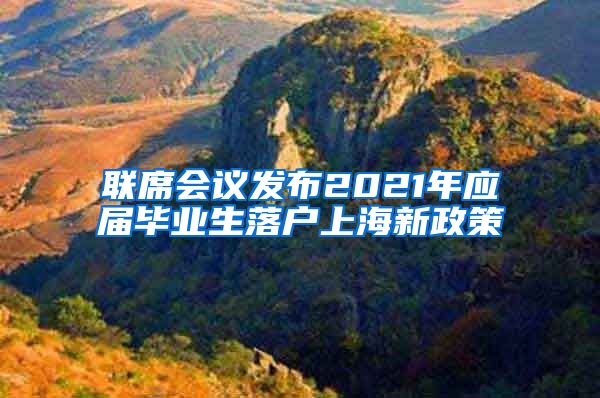联席会议发布2021年应届毕业生落户上海新政策