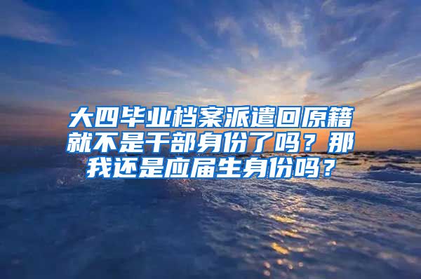 大四毕业档案派遣回原籍就不是干部身份了吗？那我还是应届生身份吗？