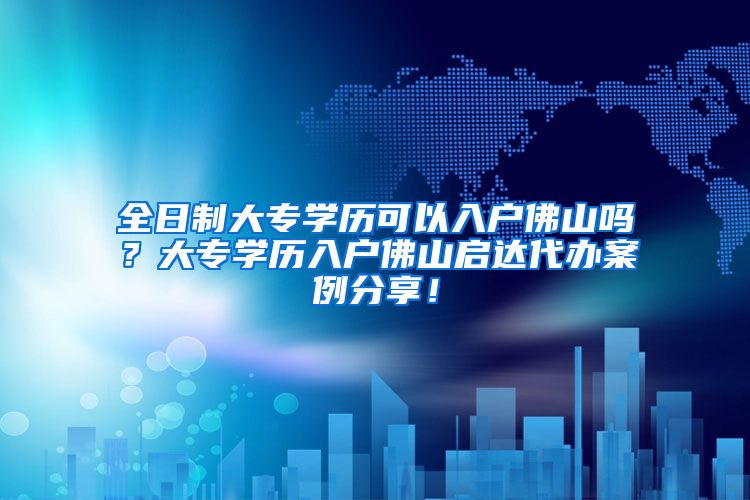 全日制大专学历可以入户佛山吗？大专学历入户佛山启达代办案例分享！