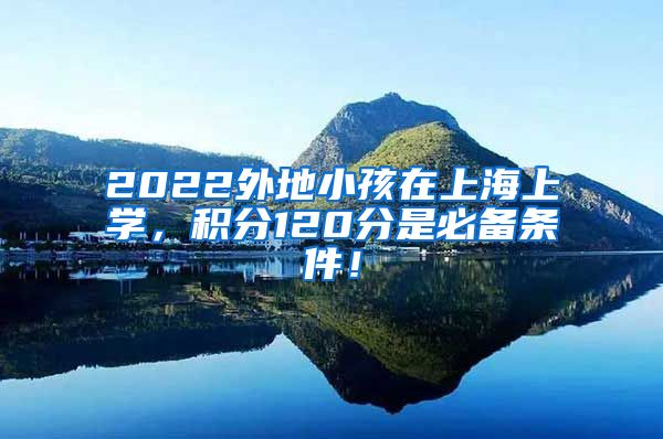 2022外地小孩在上海上学，积分120分是必备条件！