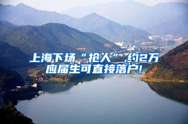 上海下场“抢人”,约2万应届生可直接落户!