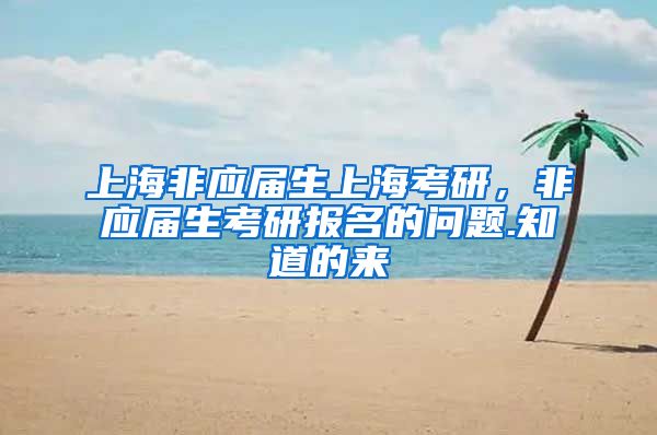 上海非应届生上海考研，非应届生考研报名的问题.知道的来