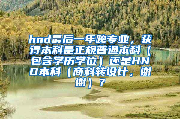 hnd最后一年跨专业，获得本科是正规普通本科（包含学历学位）还是HND本科（商科转设计，谢谢）？