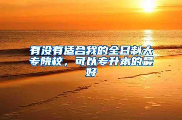 有没有适合我的全日制大专院校，可以专升本的最好