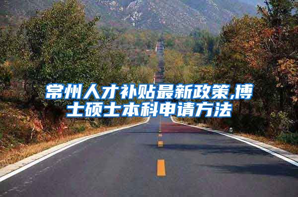 常州人才补贴最新政策,博士硕士本科申请方法