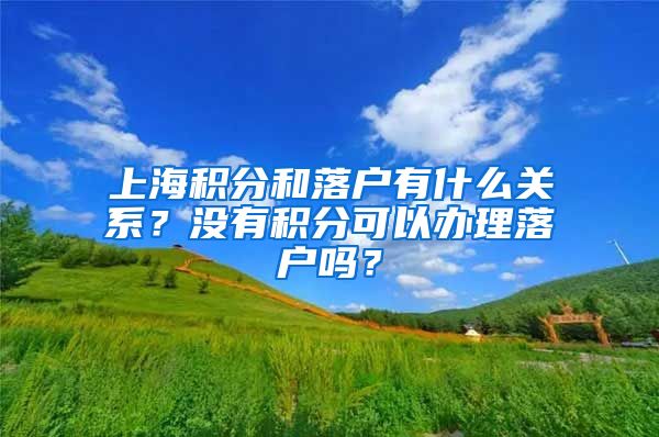上海积分和落户有什么关系?没有积分可以办理落户吗?