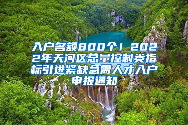 入户名额800个！2022年天河区总量控制类指标引进紧缺急需人才入户申报通知