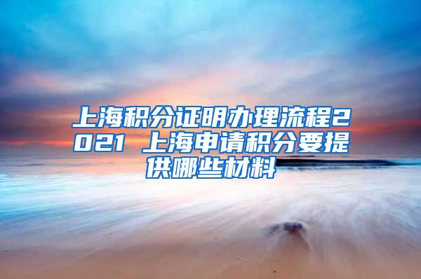 上海积分证明办理流程2021 上海申请积分要提供哪些材料