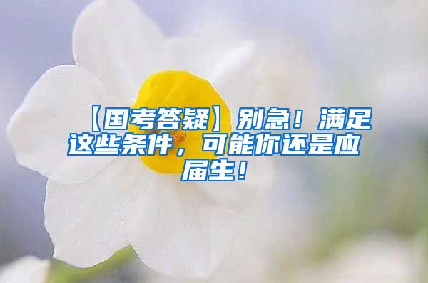 【国考答疑】别急！满足这些条件，可能你还是应届生！