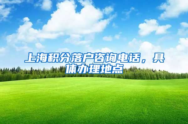 上海积分落户咨询电话，具体办理地点