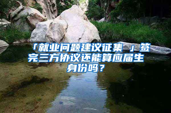 「就业问题建议征集①」签完三方协议还能算应届生身份吗？