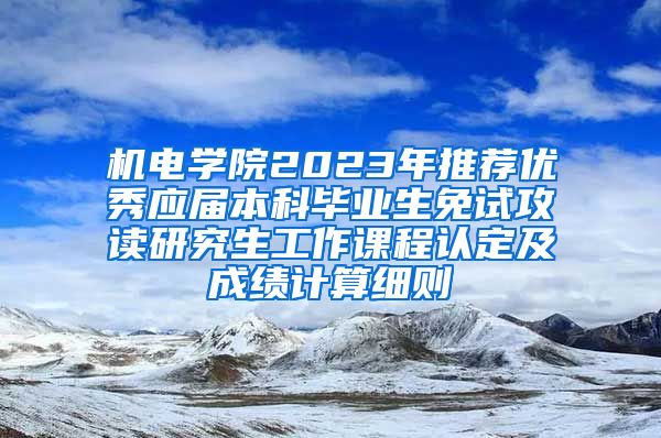 机电学院2023年推荐优秀应届本科毕业生免试攻读研究生工作课程认定及成绩计算细则