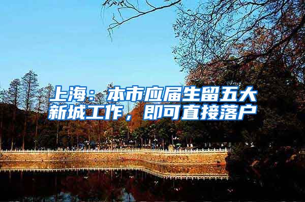上海：本市应届生留五大新城工作，即可直接落户