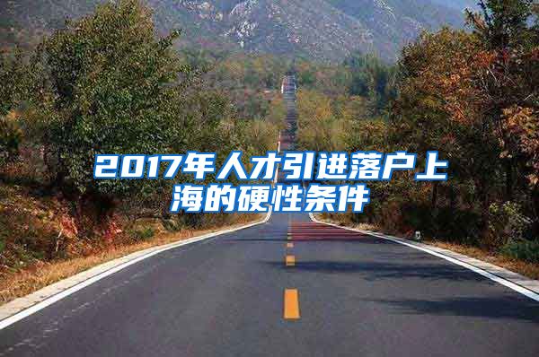 2017年人才引进落户上海的硬性条件