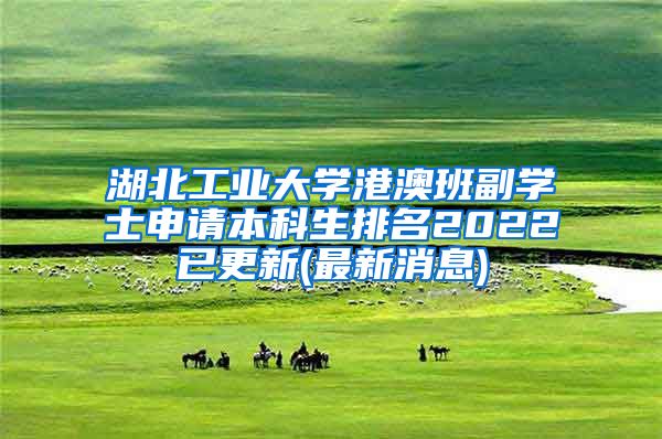 湖北工业大学港澳班副学士申请本科生排名2022已更新(最新消息)