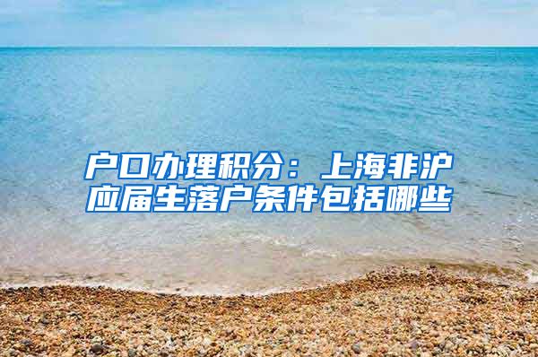 户口办理积分：上海非沪应届生落户条件包括哪些
