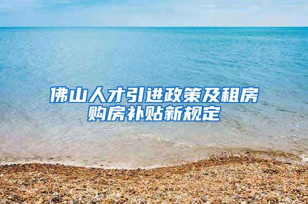 佛山人才引进政策及租房购房补贴新规定
