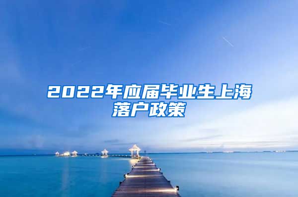 2022年应届毕业生上海落户政策