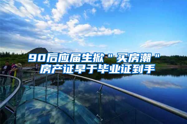90后应届生掀＂买房潮＂ 房产证早于毕业证到手