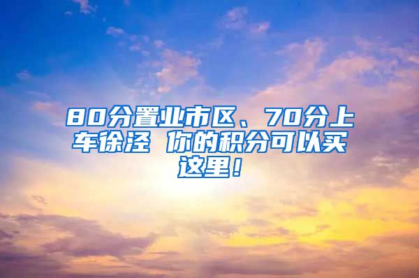 80分置业市区、70分上车徐泾 你的积分可以买这里！