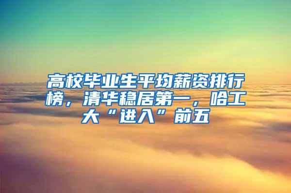高校毕业生平均薪资排行榜，清华稳居第一，哈工大“进入”前五