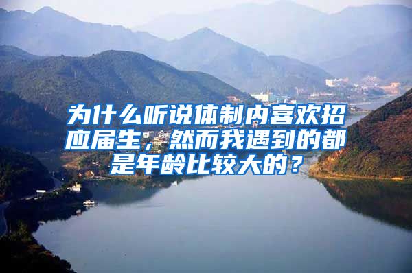 为什么听说体制内喜欢招应届生，然而我遇到的都是年龄比较大的？