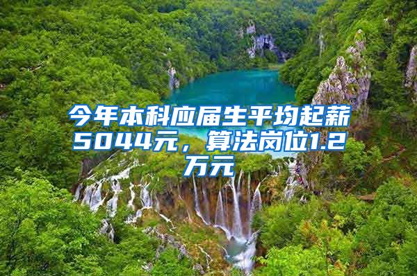 今年本科应届生平均起薪5044元，算法岗位1.2万元