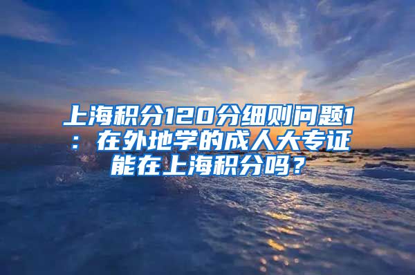 上海积分120分细则问题1：在外地学的成人大专证能在上海积分吗？