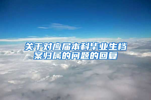 关于对应届本科毕业生档案归属的问题的回复