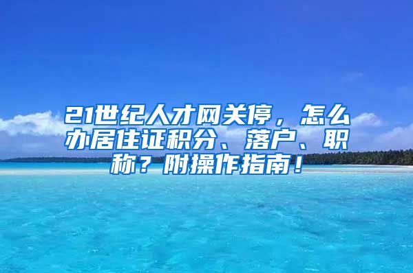 21世纪人才网关停，怎么办居住证积分、落户、职称？附操作指南！