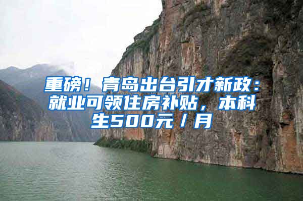 重磅！青岛出台引才新政：就业可领住房补贴，本科生500元／月