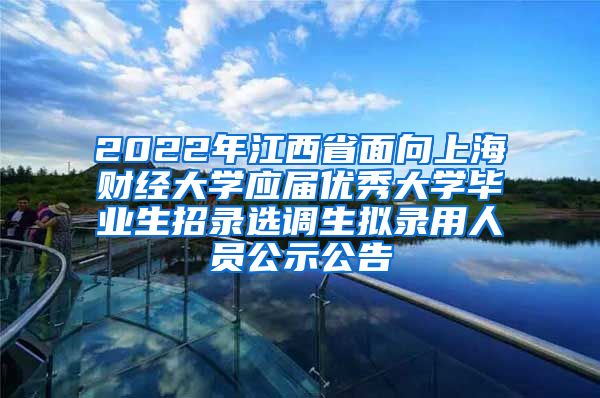 2022年江西省面向上海财经大学应届优秀大学毕业生招录选调生拟录用人员公示公告