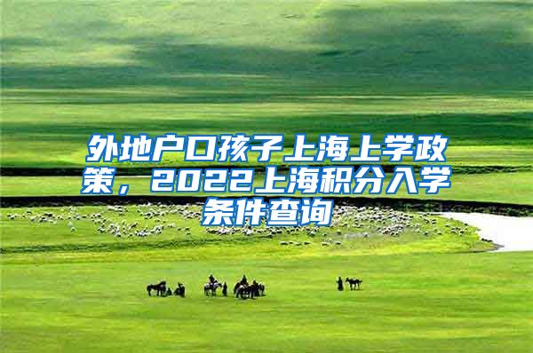 外地户口孩子上海上学政策，2022上海积分入学条件查询