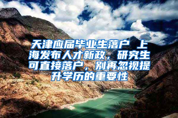 天津应届毕业生落户 上海发布人才新政，研究生可直接落户，别再忽视提升学历的重要性