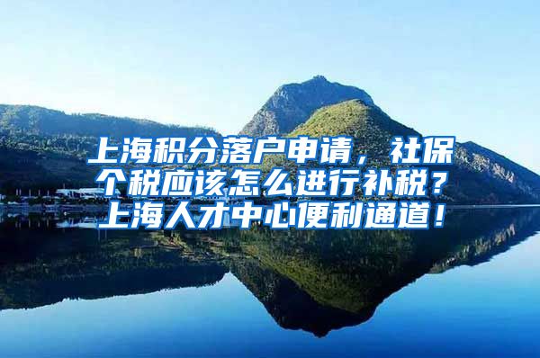 上海积分落户申请，社保个税应该怎么进行补税？上海人才中心便利通道！