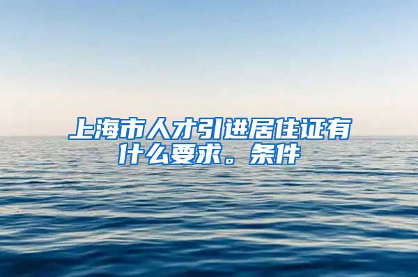 上海市人才引进居住证有什么要求。条件