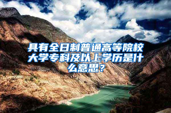具有全日制普通高等院校大学专科及以上学历是什么意思？
