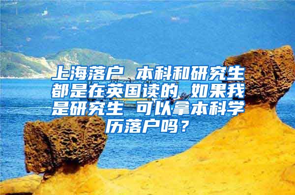 上海落户 本科和研究生都是在英国读的 如果我是研究生 可以拿本科学历落户吗？