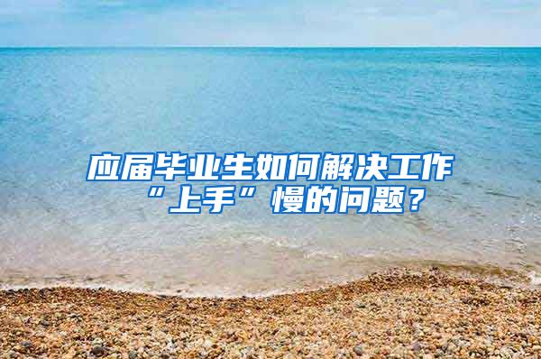 应届毕业生如何解决工作“上手”慢的问题？
