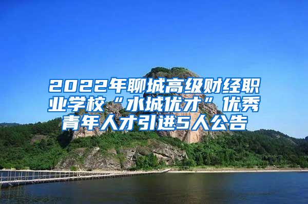 2022年聊城高级财经职业学校“水城优才”优秀青年人才引进5人公告