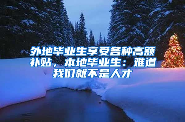 外地毕业生享受各种高额补贴，本地毕业生：难道我们就不是人才