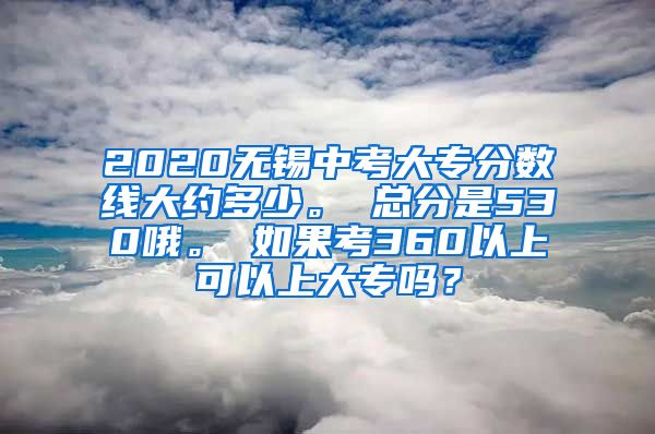 2020无锡中考大专分数线大约多少。 总分是530哦。 如果考360以上可以上大专吗？