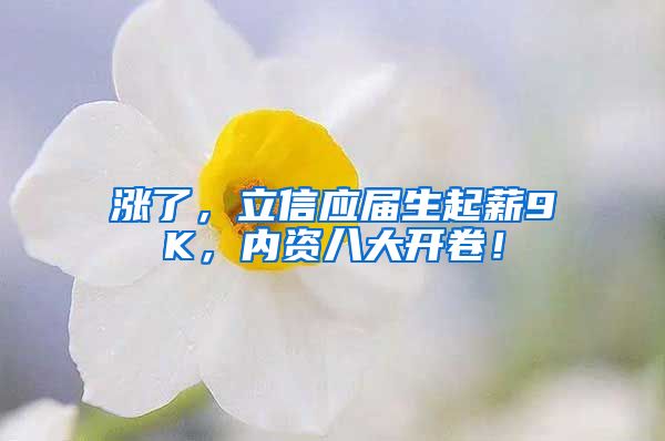 涨了，立信应届生起薪9K，内资八大开卷！