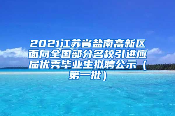 2021江苏省盐南高新区面向全国部分名校引进应届优秀毕业生拟聘公示（第一批）