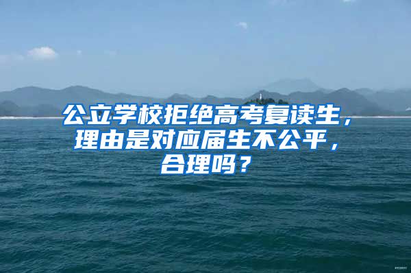 公立学校拒绝高考复读生，理由是对应届生不公平，合理吗？