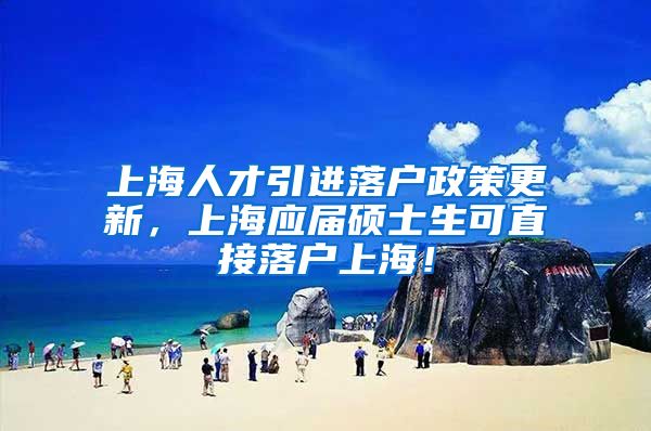 上海人才引进落户政策更新，上海应届硕士生可直接落户上海！