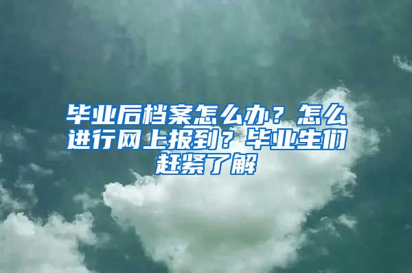 毕业后档案怎么办？怎么进行网上报到？毕业生们赶紧了解