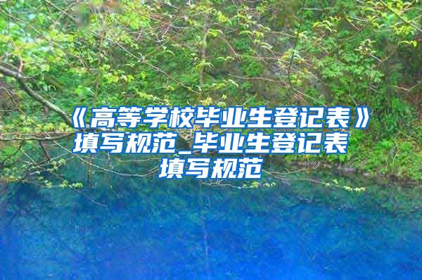 《高等学校毕业生登记表》填写规范_毕业生登记表填写规范