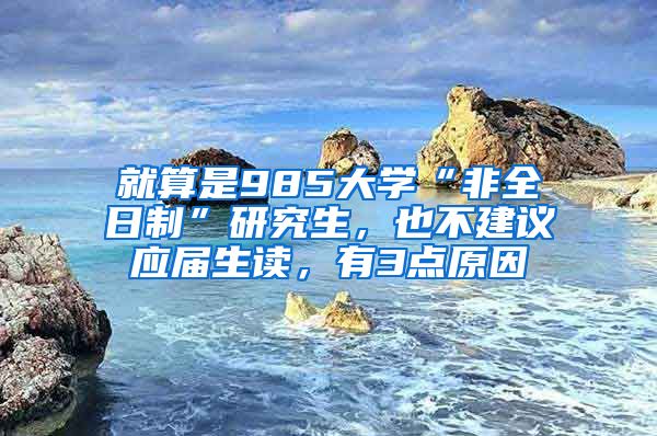 就算是985大学“非全日制”研究生，也不建议应届生读，有3点原因